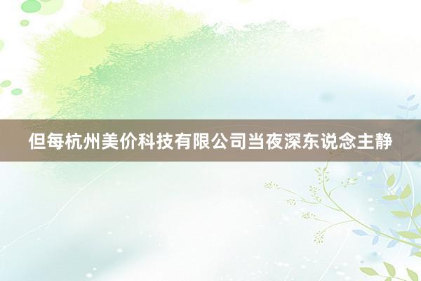 但每杭州美价科技有限公司当夜深东说念主静