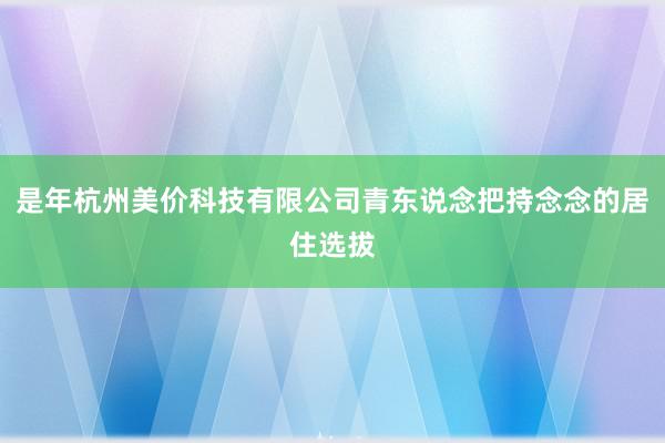 是年杭州美价科技有限公司青东说念把持念念的居住选拔