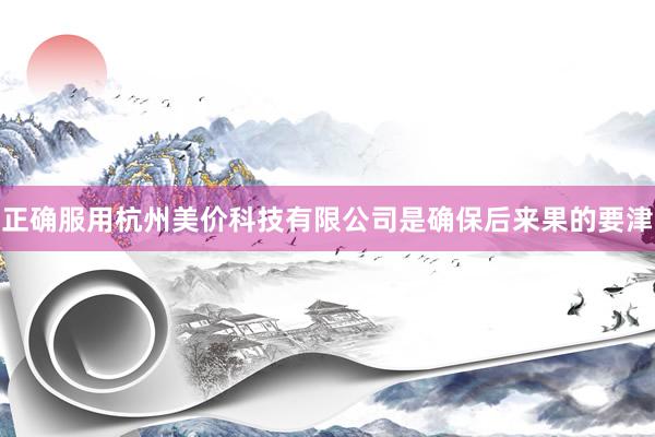正确服用杭州美价科技有限公司是确保后来果的要津